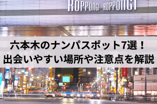 六本木のナンパスポット7選！出会いやすい場所や注意点を解説